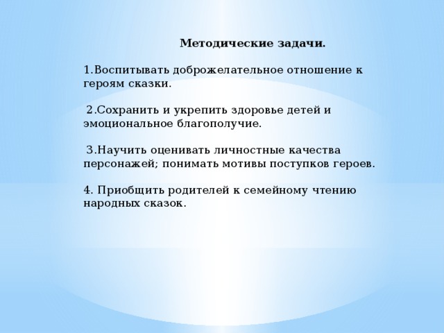  Методические задачи.  1.Воспитывать доброжелательное отношение к героям сказки.  2.Сохранить и укрепить здоровье детей и эмоциональное благополучие.  3.Научить оценивать личностные качества персонажей; понимать мотивы поступков героев. 4. Приобщить родителей к семейному чтению народных сказок.    