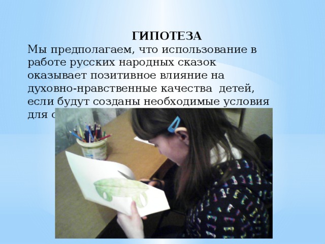  ГИПОТЕЗА Мы предполагаем, что использование в работе русских народных сказок оказывает позитивное влияние на духовно-нравственные качества детей, если будут созданы необходимые условия для ознакомления со сказками. 