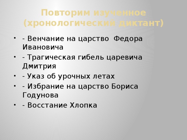 Повторим изученное  (хронологический диктант) - Венчание на царство Федора Ивановича - Трагическая гибель царевича Дмитрия - Указ об урочных летах - Избрание на царство Бориса Годунова - Восстание Хлопка 