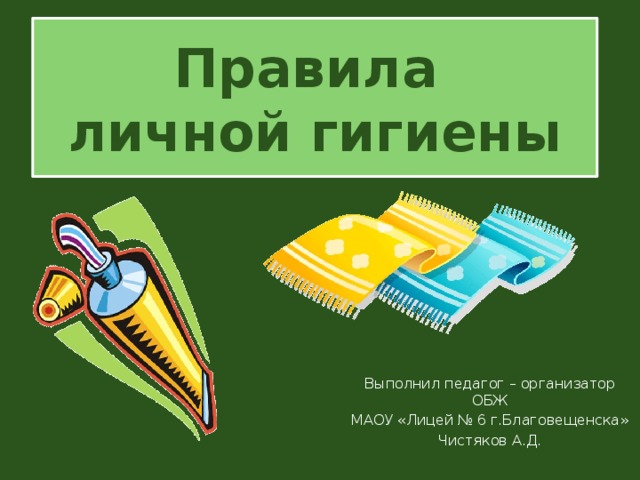 Правила  личной гигиены Выполнил педагог – организатор ОБЖ МАОУ «Лицей № 6 г.Благовещенска» Чистяков А.Д.