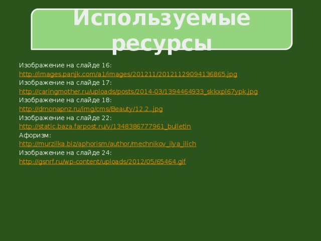 Используемые ресурсы Изображение на слайде 16: http:// images.panjk.com/a1/images/201211/20121129094136865.jpg Изображение на слайде 17: http:// caringmother.ru/uploads/posts/2014-03/1394464933_skkxpl67ypk.jpg Изображение на слайде 18: http://drnonapnz.ru/ img / cms /Beauty/12.2.. jpg Изображение на слайде 22: http:// static.baza.farpost.ru/v/1348386777961_bulletin Афоризм: http:// murzilka.biz/aphorism/author/mechnikov_ilya_ilich Изображение на слайде 24: http:// gsnrf.ru/wp-content/uploads/2012/05/65464.gif