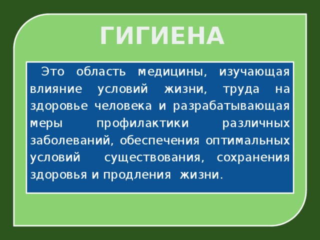 ГИГИЕНА  Это область медицины, изучающая влияние условий жизни, труда на здоровье человека и разрабатывающая меры профилактики различных заболеваний, обеспечения оптимальных условий существования, сохранения здоровья и продления жизни.