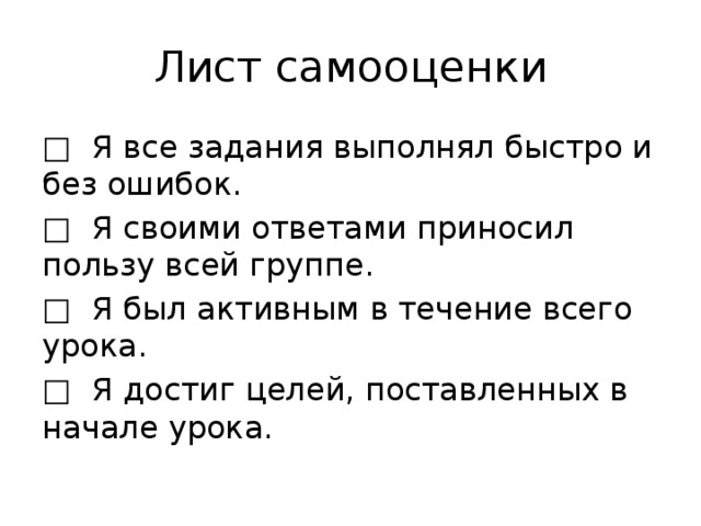 Лист самооценки □ Я все задания выполнял быстро и без ошибок. □ Я своими ответами приносил пользу всей группе. □ Я был активным в течение всего урока. □ Я достиг целей, поставленных в начале урока.