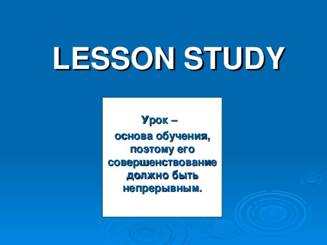 LESSON STUDY  Урок – основа обучения, поэтому его совершенствование должно быть непрерывным.
