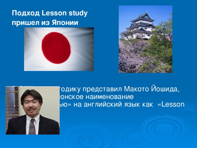 Подход Lesson study  пришел из Японии В США эту методику представил Макото Йошида, переведя японское наименование «дзюгёкенкью» на английский язык как « Lesson Study »
