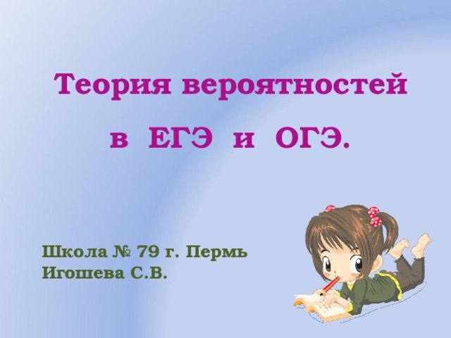 Теория вероятностей  в ЕГЭ и ОГЭ. Школа № 79 г. Пермь Игошева С.В. 