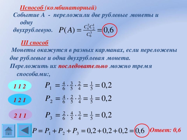  II способ (комбинаторный)  Событие А - переложили две рублевые монеты и одну двухрублевую.  III способ   Монеты окажутся в разных карманах, если переложены две рублевые и одна двухрублевая монета. Переложить их последовательно можно тремя способами:,  1 1 2 1  2  1 2 1 1   Ответ: 0,6 