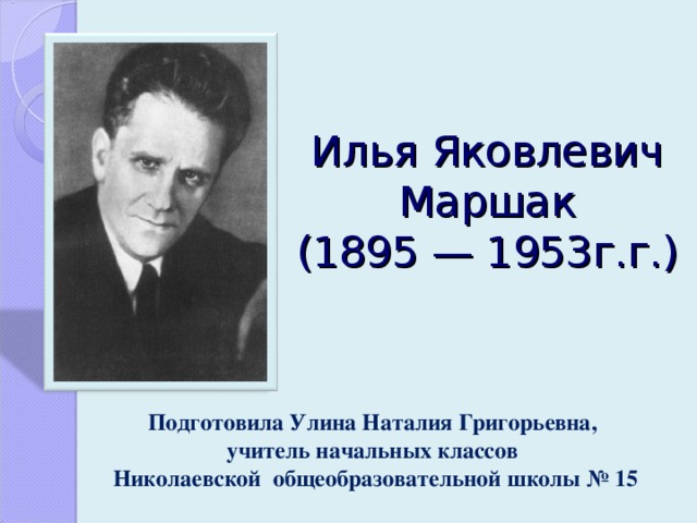 Илья Яковлевич  Маршак  (1895 — 1953г.г.) Подготовила Улина Наталия Григорьевна, учитель начальных классов Николаевской общеобразовательной школы № 15 