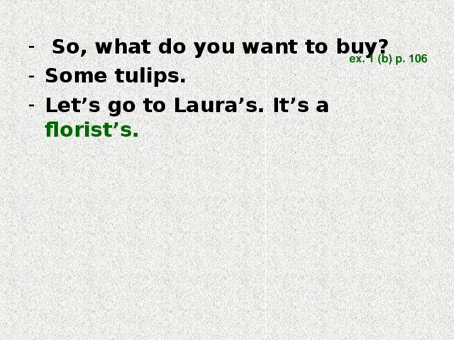 So, what do you want to buy? Some tulips. Let’s go to Laura’s. It’s a  florist’s.  ex. 1 (b) p. 106 