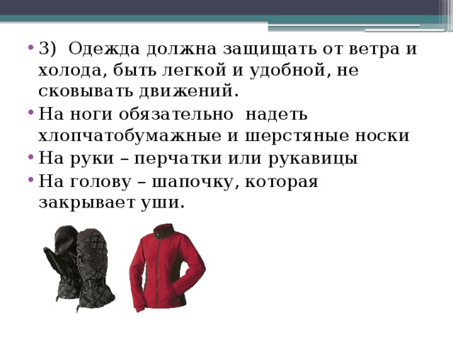 3) Одежда должна защищать от ветра и холода, быть легкой и удобной, не сковывать движений. На ноги обязательно надеть хлопчатобумажные и шерстяные носки На руки – перчатки или рукавицы На голову – шапочку, которая закрывает уши. 