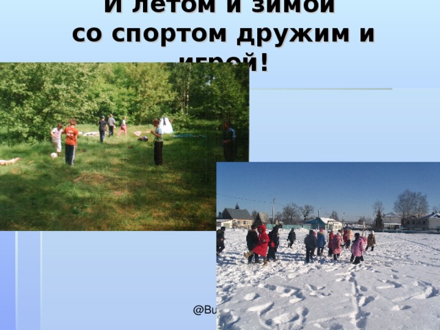 И летом и зимой  со спортом дружим и игрой!   