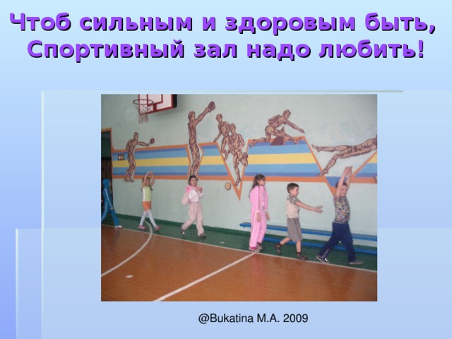 Чтоб сильным и здоровым быть,  Спортивный зал надо любить!   