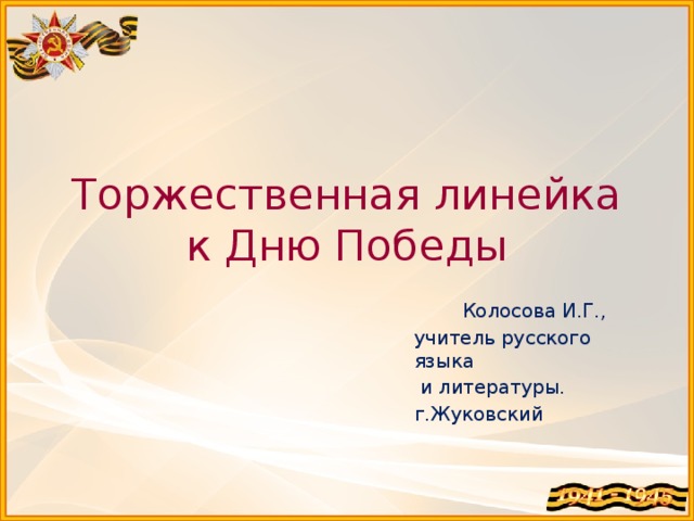 Торжественная линейка к Дню Победы  Колосова И.Г., учитель русского языка  и литературы. г.Жуковский