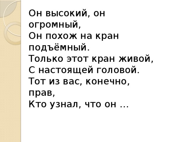 Он высокий, он огромный, Он похож на кран подъёмный. Только этот кран живой, С настоящей головой. Тот из вас, конечно, прав, Кто узнал, что он … 