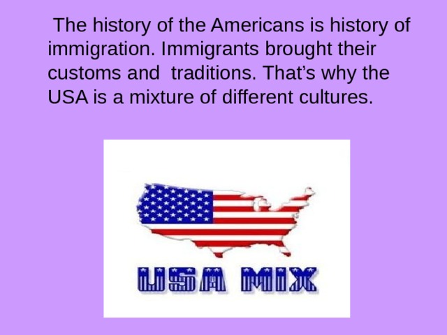  The history of the Americans is history of immigration. Immigrants brought their customs and traditions. That’s why the USA is a mixture of different cultures. 
