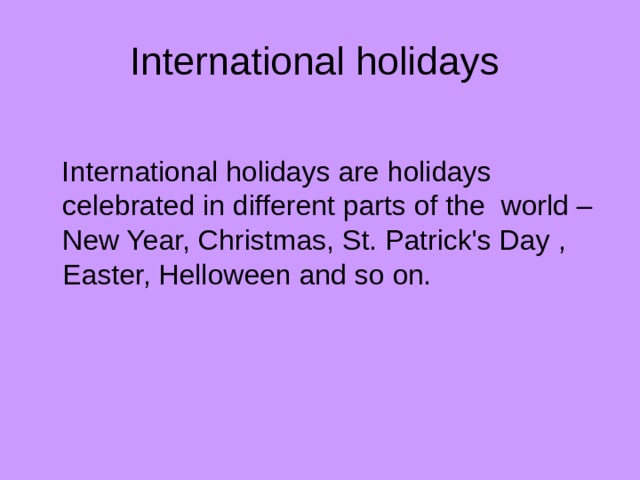 International holidays  International holidays are holidays celebrated in different parts of the world – New Year, Christmas, St. Patrick's Day , Easter, Helloween and so on. 