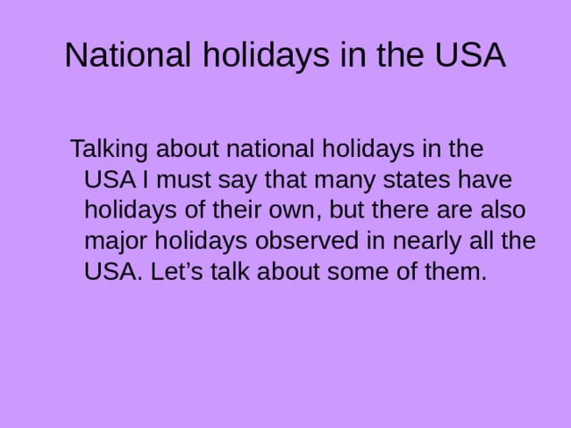 National holidays in the USA  Talking about national holidays in the USA I must say that many states have holidays of their own, but there are also major holidays observed in nearly all the USA. Let’s talk about some of them. 