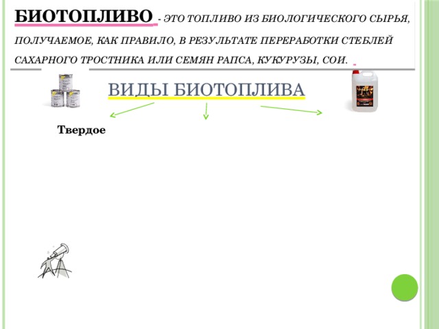 Биодизель Биобутанол Биометанол Биоэтанол Биотопливо второго поколения Диметиловый Бионефть Биотопливо третьего поколения Биогаз Биоводород Биотопливо  - это топливо из биологического сырья, получаемое, как правило, в результате переработки стеблей сахарного тростника или семян рапса, кукурузы, сои.  Виды биотоплива Газообразное топливо Твердое Жидкое Солома Дрова 