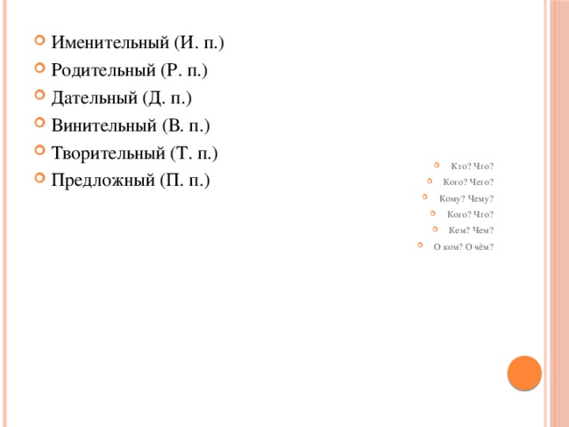 Именительный (И. п.) Родительный (Р. п.) Дательный (Д. п.) Винительный (В. п.) Творительный (Т. п.) Предложный (П. п.) Кто? Что? Кого? Чего? Кому? Чему? Кого? Что? Кем? Чем? О ком? О чём? 