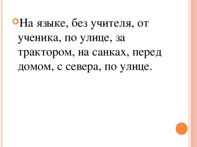 На языке, без учителя, от ученика, по улице, за трактором, на санках, перед домом, с севера, по улице. 