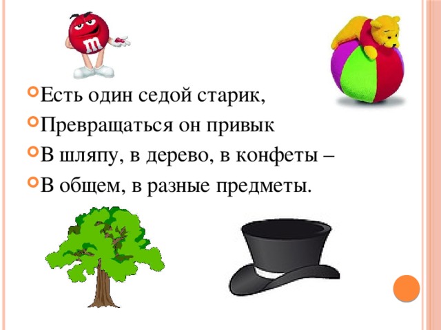 Есть один седой старик, Превращаться он привык В шляпу, в дерево, в конфеты – В общем, в разные предметы. 