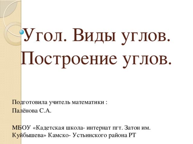 Угол. Виды углов. Построение углов. Подготовила учитель математики : Палёнова С.А. МБОУ «Кадетская школа- интернат пгт. Затон им. Куйбышева» Камско- Устьинского района РТ