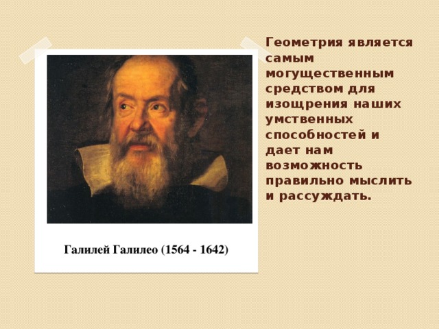 Геометрия является самым могущественным средством для изощрения наших умственных способностей и дает нам возможность правильно мыслить и рассуждать.     Галилей Галилео (1564 - 1642)