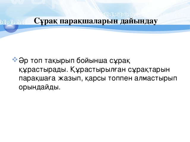 Сұрақ парақшаларын дайындау Әр топ тақырып бойынша сұрақ құрастырады. Құрастырылған сұрақтарын парақшаға жазып, қарсы топпен алмастырып орындайды. 