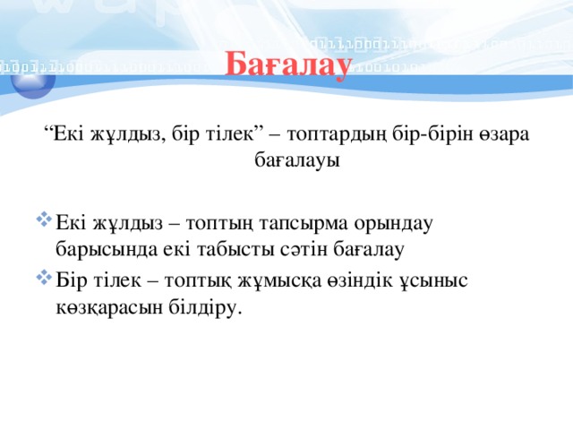 Бағалау “ Екі жұлдыз, бір тілек” – топтардың бір-бірін өзара бағалауы Екі жұлдыз – топтың тапсырма орындау барысында екі табысты сәтін бағалау Бір тілек – топтық жұмысқа өзіндік ұсыныс көзқарасын білдіру. 