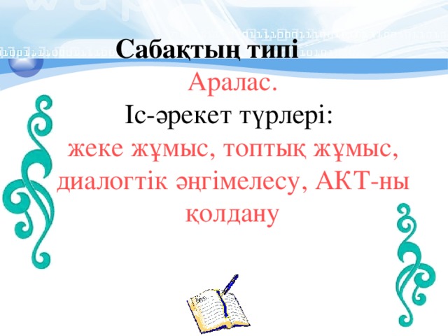  Сабақтың типі Аралас. Іс-әрекет түрлері: жеке жұмыс, топтық жұмыс, диалогтік әңгімелесу, АКТ-ны қолдану 