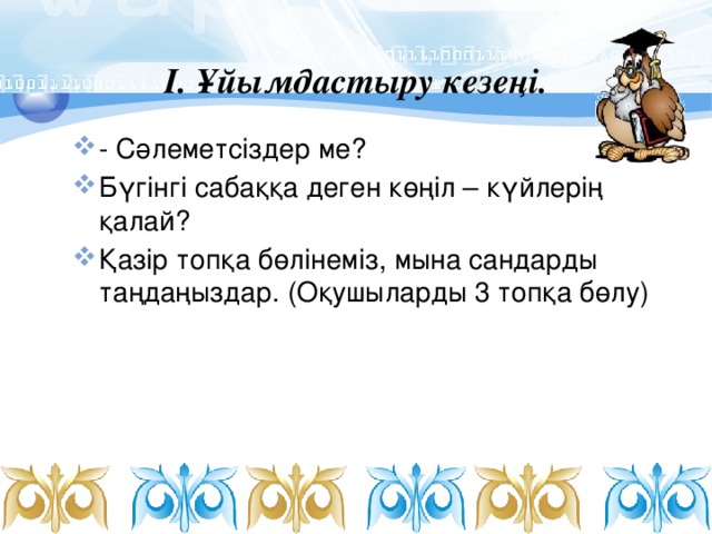 І. Ұйымдастыру кезеңі.   - Сәлеметсіздер ме? Бүгінгі сабаққа деген көңіл – күйлерің қалай? Қазір топқа бөлінеміз, мына сандарды таңдаңыздар. (Оқушыларды 3 топқа бөлу) 
