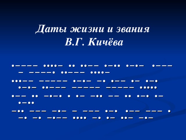 Даты жизни и звания  В.Г. Кичёва  ∙−−−− ∙∙∙∙− ∙∙ ∙∙−− ∙−∙∙ ∙−∙− ∙−−−− −−−−∙ ∙∙−−− ∙∙∙∙− ∙∙∙−− −−−−− ∙−∙− −∙ ∙−− ∙− ∙−∙ ∙−∙− ∙∙−−− −−−−− −−−−− ∙∙∙∙∙ ∙−− ∙∙ −∙−∙ ∙ ∙− −∙∙ −− ∙∙ ∙−∙ ∙− ∙−∙∙ −∙∙ −−− −∙− − −−− ∙−∙ ∙−− −−− ∙ −∙ −∙ −∙−− ∙∙∙∙ −∙ ∙− ∙∙− −∙− 