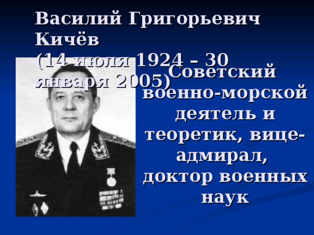 Василий Григорьевич Кичёв  (14 июля 1924 – 30 января 2005) Советский  военно-морской деятель и теоретик, вице-адмирал,  доктор военных наук 