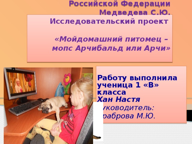 МБОУ СОШ № 9 имени Героя Российской Федерации Медведева С.Ю.   Исследовательский проект   «Мойдомашний питомец –  мопс Арчибальд или Арчи»    Работу выполнила  ученица 1 «В» класса  Хан Настя Руководитель: Храброва М.Ю.   