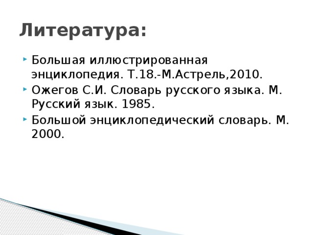 Литература: Большая иллюстрированная энциклопедия. Т.18.-М.Астрель,2010. Ожегов С.И. Словарь русского языка. М. Русский язык. 1985. Большой энциклопедический словарь. М. 2000. 