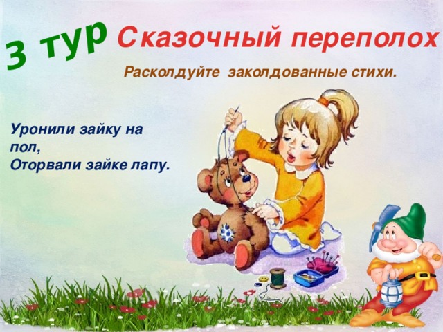 3 тур Сказочный переполох Расколдуйте заколдованные стихи. Уронили зайку на пол, Оторвали зайке лапу.