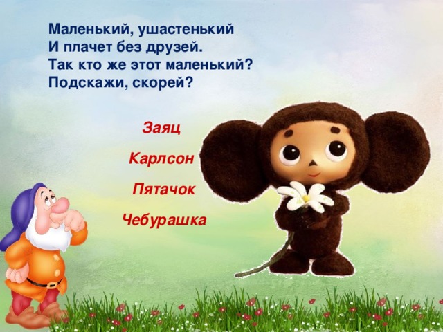 Маленький, ушастенький  И плачет без друзей.  Так кто же этот маленький?  Подскажи, скорей? Заяц Карлсон Пятачок Чебурашка