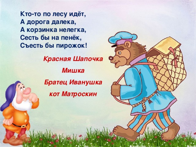 Кто-то по лесу идёт, А дорога далека, А корзинка нелегка, Сесть бы на пенёк, Съесть бы пирожок! Красная Шапочка Мишка Братец Иванушка кот Матроскин