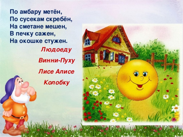 По амбару метён, По сусекам скребён, На сметане мешен, В печку сажен, На окошке стужен. Людоеду Винни-Пуху Лисе Алисе Колобку