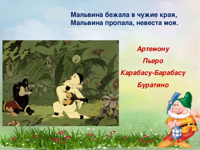 Мальвина бежала в чужие края,  Мальвина пропала, невеста моя. Артемону Пьеро Карабасу-Барабасу Буратино