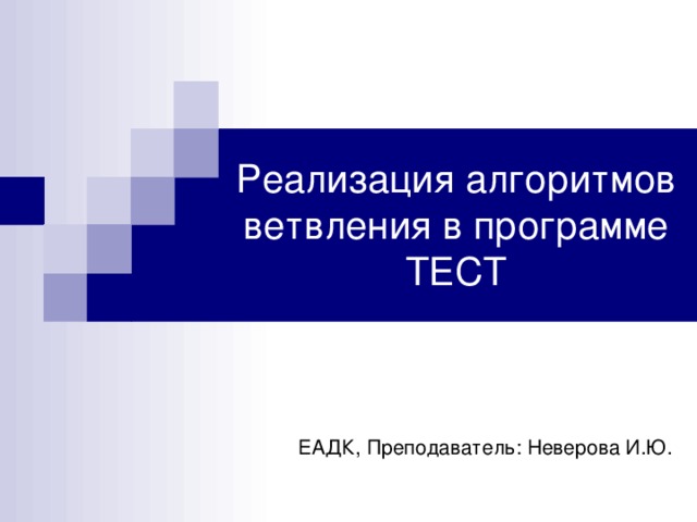 Реализация алгоритмов ветвления в программе ТЕСТ ЕАДК, Преподаватель: Неверова И.Ю. 