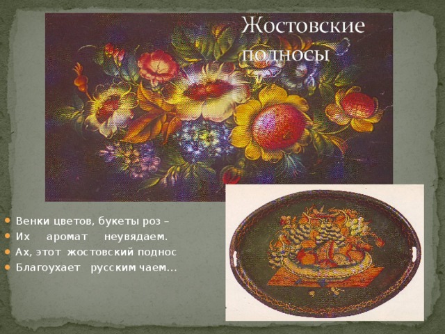 Венки цветов, букеты роз – Их аромат неувядаем. Ах, этот жостовский поднос Благоухает русским чаем… 