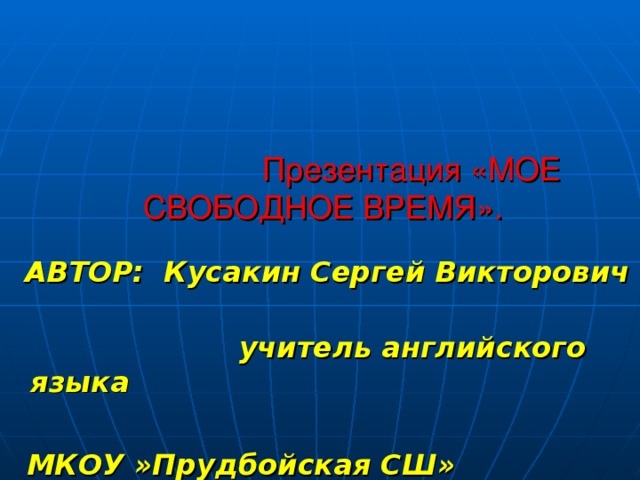 Презентация «МОЕ СВОБОДНОЕ ВРЕМЯ».    АВТОР: Кусакин Сергей Викторович  учитель английского языка   МКОУ »Прудбойская СШ»