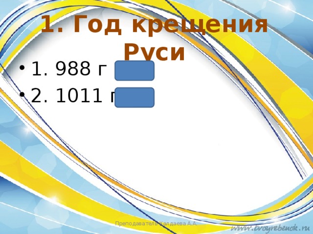 1. Год крещения Руси 1. 988 г 2. 1011 г Преподаватель Халдаева А.А. 