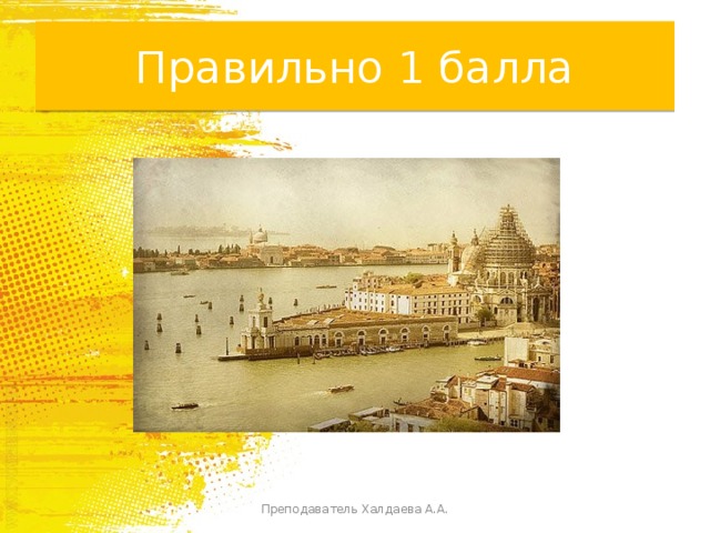 Правильно 1 балла Преподаватель Халдаева А.А. 
