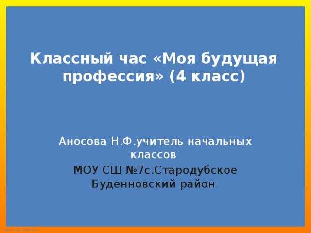 Классный час «Моя будущая профессия» (4 класс) Аносова Н.Ф.учитель начальных классов МОУ СШ №7с.Стародубское Буденновский район