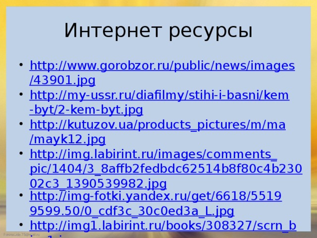 Интернет ресурсы http://www.gorobzor.ru/public/news/images/43901.jpg http://my-ussr.ru/diafilmy/stihi-i-basni/kem-byt/2-kem-byt.jpg http://kutuzov.ua/products_pictures/m/ma/mayk12.jpg http://img.labirint.ru/images/comments_pic/1404/3_8affb2fedbdc62514b8f80c4b23002c3_1390539982.jpg http://img-fotki.yandex.ru/get/6618/55199599.50/0_cdf3c_30c0ed3a_L.jpg http://img1.labirint.ru/books/308327/scrn_big_1.jpg http://img.labirint.ru/images/comments_pic/0840/05labf1oc1222713150.jpg https://d27v8envyltg3v.cloudfront.net/tackk/10198760/14488175902668/cover.jpg http://ohranatruda31.ru/wp-content/uploads/2016/04/vospitatel.jpg