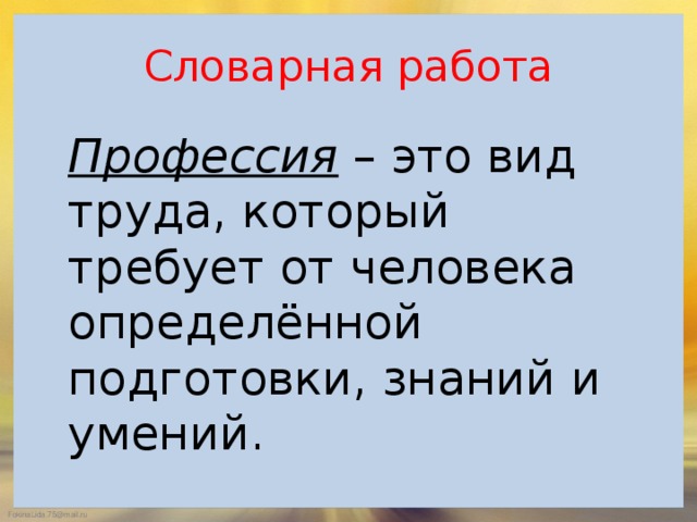 Словарная работа  Профессия – это вид труда, который требует от человека определённой подготовки, знаний и умений.