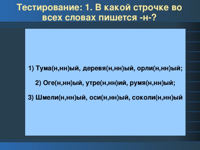 Тестирование: 1. В какой строчке во всех словах пишется -н-? 1) Тума(н,нн)ый, деревя(н,нн)ый, орли(н,нн)ый;  2) Оге(н,нн)ый, утре(н,нн)ий, румя(н,нн)ый;  3) Шмели(н,нн)ый, оси(н,нн)ый, соколи(н,нн)ый 