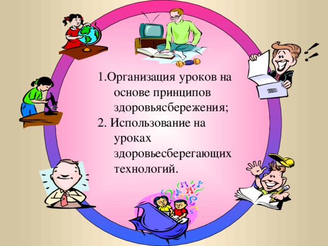 1.Организация уроков на основе принципов здоровьясбережения; 2. Использование на уроках здоровьесберегающих технологий.